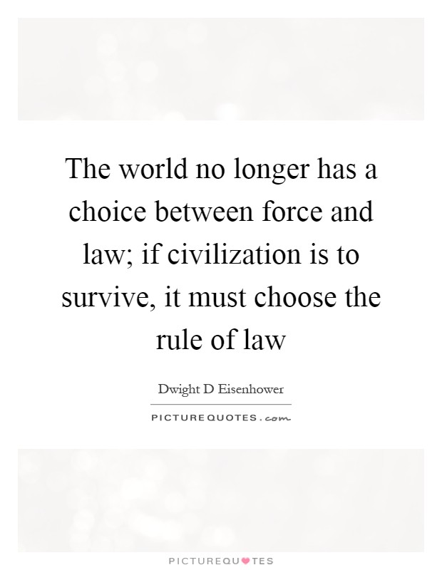 The world no longer has a choice between force and law; if civilization is to survive, it must choose the rule of law Picture Quote #1