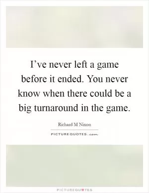I’ve never left a game before it ended. You never know when there could be a big turnaround in the game Picture Quote #1