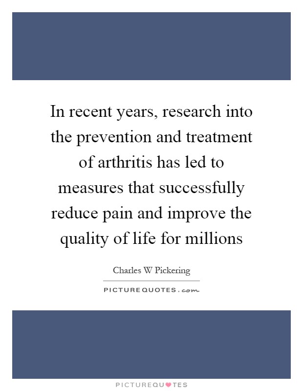 In recent years, research into the prevention and treatment of arthritis has led to measures that successfully reduce pain and improve the quality of life for millions Picture Quote #1