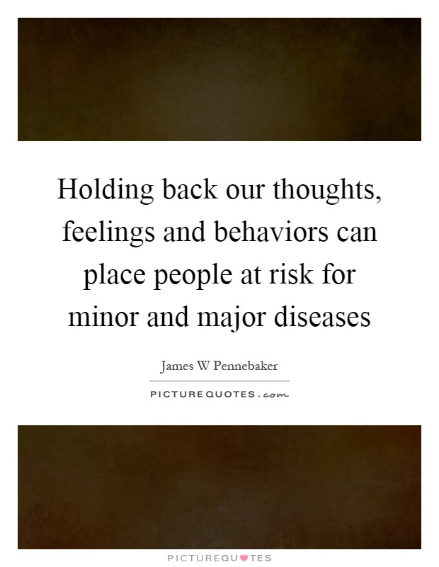 Holding back our thoughts, feelings and behaviors can place people at risk for minor and major diseases Picture Quote #1