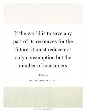 If the world is to save any part of its resources for the future, it must reduce not only consumption but the number of consumers Picture Quote #1
