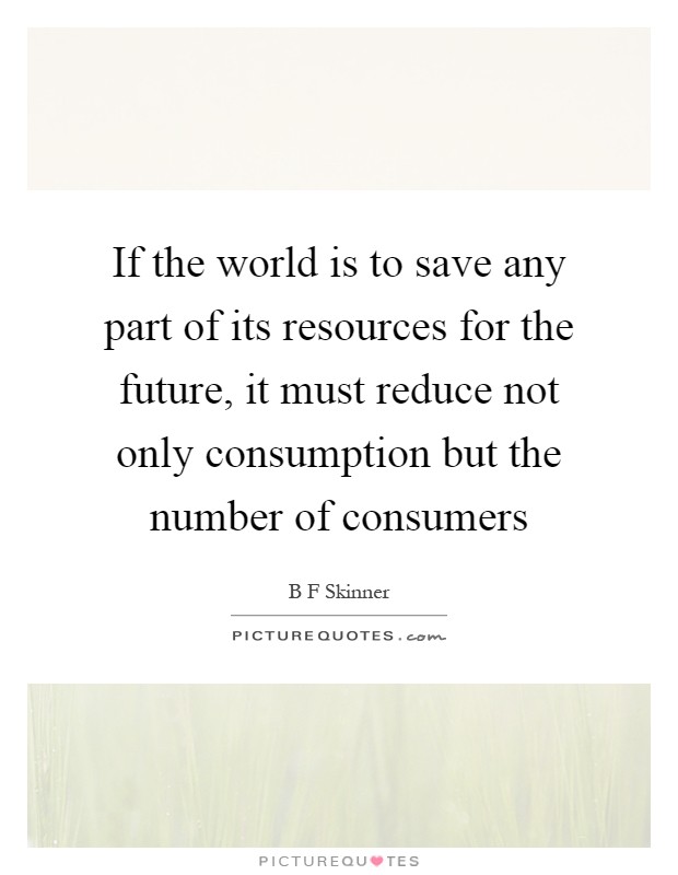 If the world is to save any part of its resources for the future, it must reduce not only consumption but the number of consumers Picture Quote #1