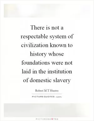 There is not a respectable system of civilization known to history whose foundations were not laid in the institution of domestic slavery Picture Quote #1