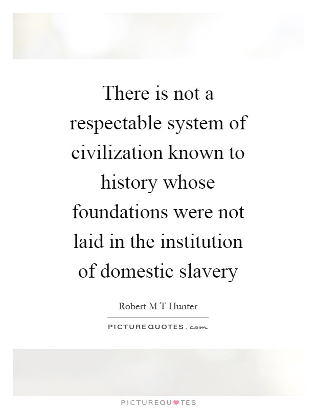There is not a respectable system of civilization known to history whose foundations were not laid in the institution of domestic slavery Picture Quote #1