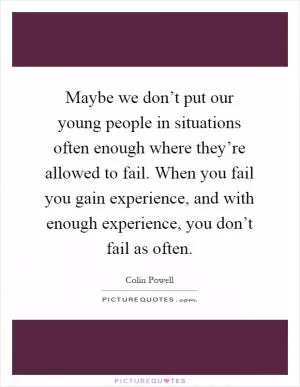 Maybe we don’t put our young people in situations often enough where they’re allowed to fail. When you fail you gain experience, and with enough experience, you don’t fail as often Picture Quote #1