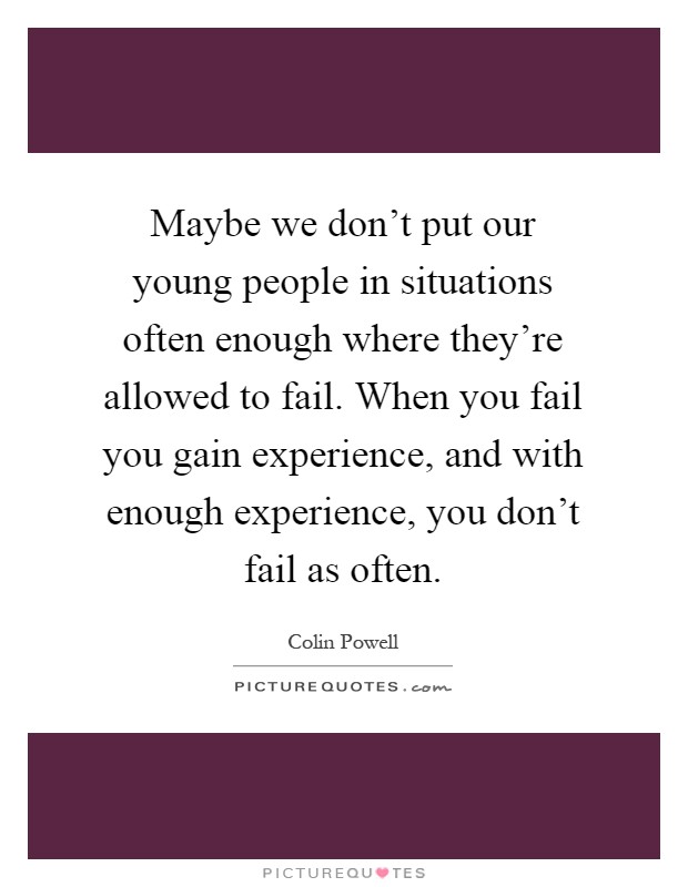 Maybe we don't put our young people in situations often enough where they're allowed to fail. When you fail you gain experience, and with enough experience, you don't fail as often Picture Quote #1