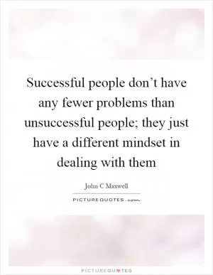 Successful people don’t have any fewer problems than unsuccessful people; they just have a different mindset in dealing with them Picture Quote #1