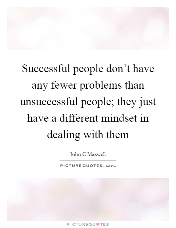 Successful people don't have any fewer problems than unsuccessful people; they just have a different mindset in dealing with them Picture Quote #1