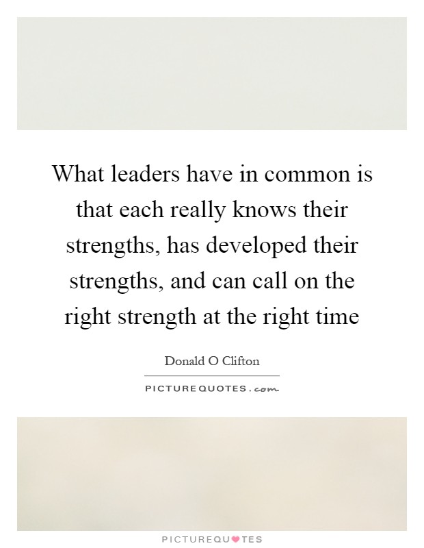 What leaders have in common is that each really knows their strengths, has developed their strengths, and can call on the right strength at the right time Picture Quote #1