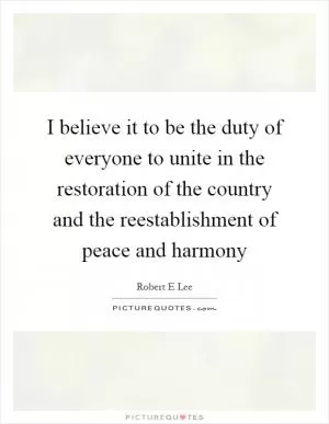 I believe it to be the duty of everyone to unite in the restoration of the country and the reestablishment of peace and harmony Picture Quote #1