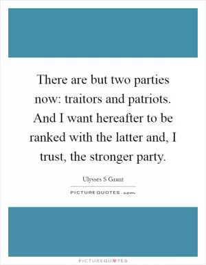 There are but two parties now: traitors and patriots. And I want hereafter to be ranked with the latter and, I trust, the stronger party Picture Quote #1
