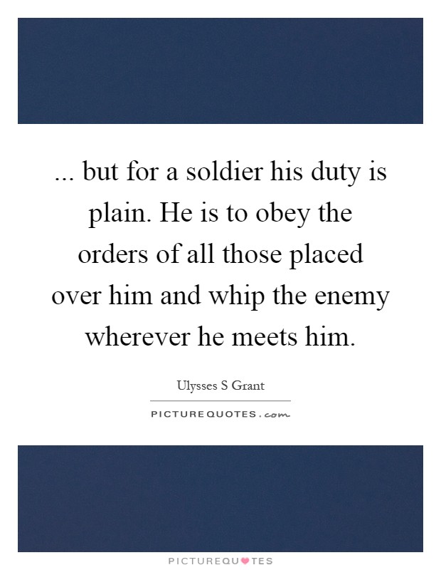 ... but for a soldier his duty is plain. He is to obey the orders of all those placed over him and whip the enemy wherever he meets him Picture Quote #1