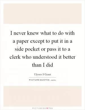 I never knew what to do with a paper except to put it in a side pocket or pass it to a clerk who understood it better than I did Picture Quote #1