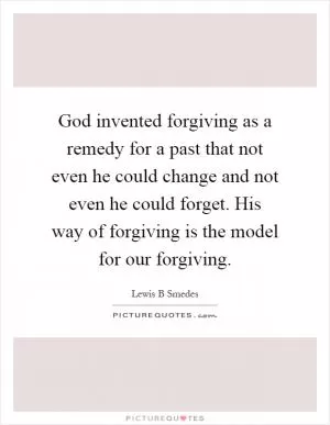 God invented forgiving as a remedy for a past that not even he could change and not even he could forget. His way of forgiving is the model for our forgiving Picture Quote #1