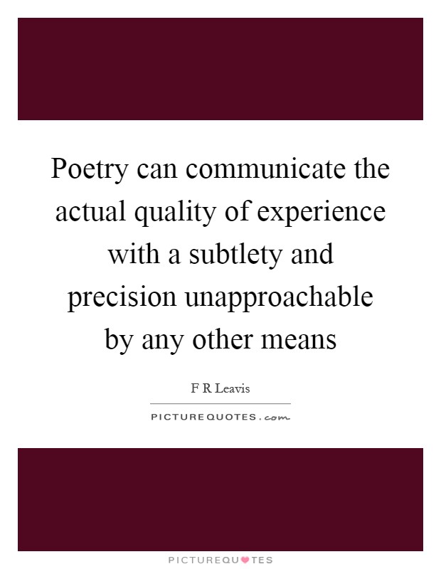 Poetry can communicate the actual quality of experience with a subtlety and precision unapproachable by any other means Picture Quote #1