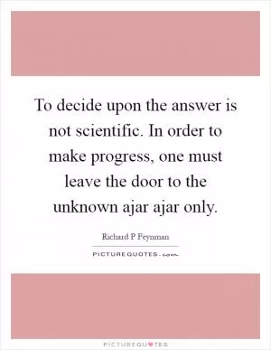 To decide upon the answer is not scientific. In order to make progress, one must leave the door to the unknown ajar ajar only Picture Quote #1