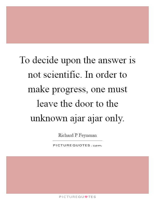 To decide upon the answer is not scientific. In order to make progress, one must leave the door to the unknown ajar ajar only Picture Quote #1