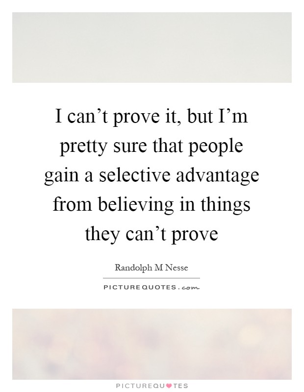 I can't prove it, but I'm pretty sure that people gain a selective advantage from believing in things they can't prove Picture Quote #1