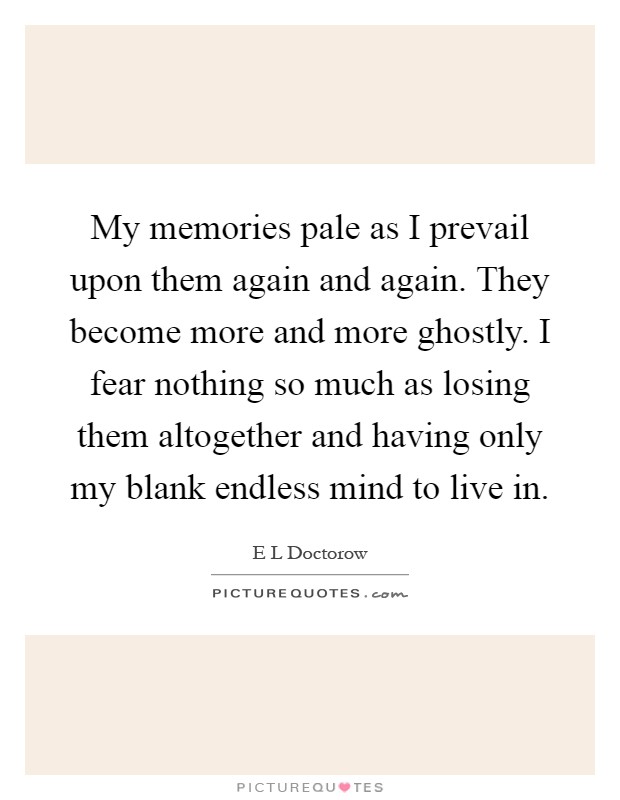 My memories pale as I prevail upon them again and again. They become more and more ghostly. I fear nothing so much as losing them altogether and having only my blank endless mind to live in Picture Quote #1