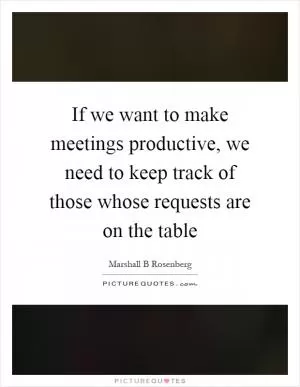 If we want to make meetings productive, we need to keep track of those whose requests are on the table Picture Quote #1