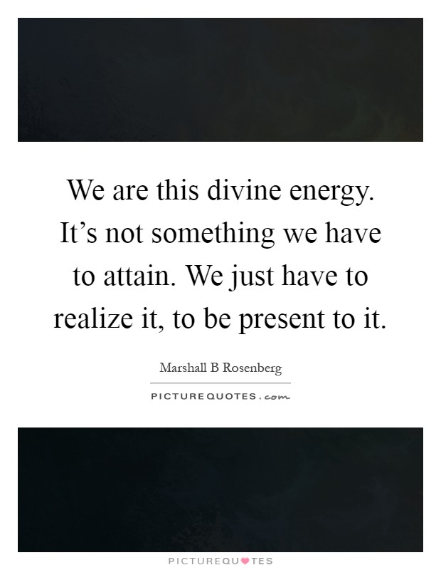 We are this divine energy. It's not something we have to attain. We just have to realize it, to be present to it Picture Quote #1