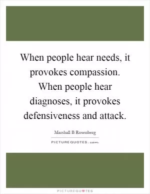 When people hear needs, it provokes compassion. When people hear diagnoses, it provokes defensiveness and attack Picture Quote #1