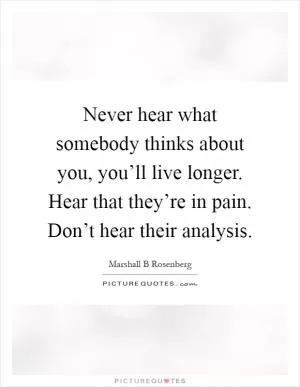Never hear what somebody thinks about you, you’ll live longer. Hear that they’re in pain. Don’t hear their analysis Picture Quote #1