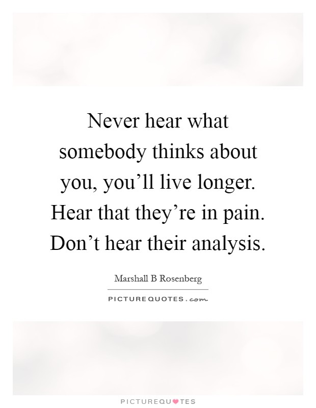 Never hear what somebody thinks about you, you'll live longer. Hear that they're in pain. Don't hear their analysis Picture Quote #1