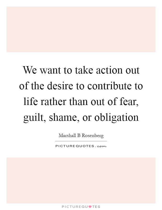 We want to take action out of the desire to contribute to life rather than out of fear, guilt, shame, or obligation Picture Quote #1