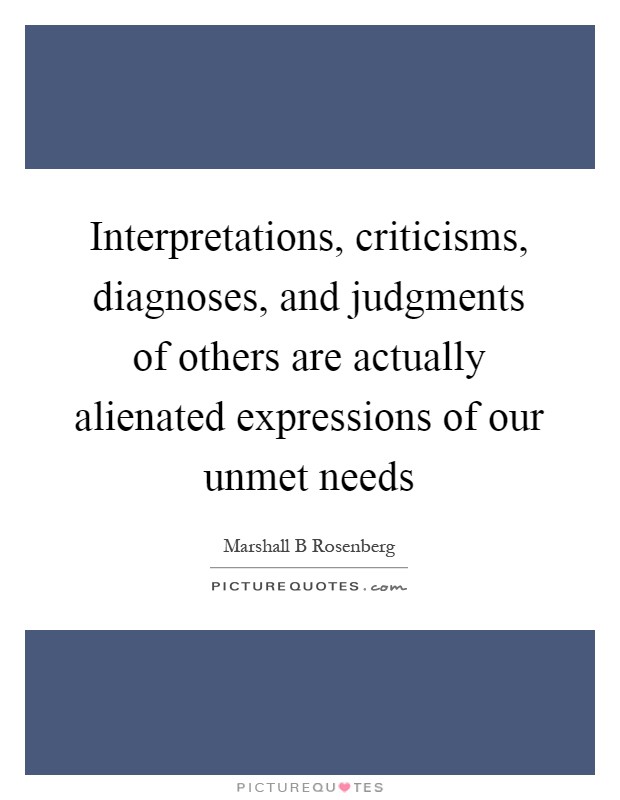 Interpretations, criticisms, diagnoses, and judgments of others are actually alienated expressions of our unmet needs Picture Quote #1