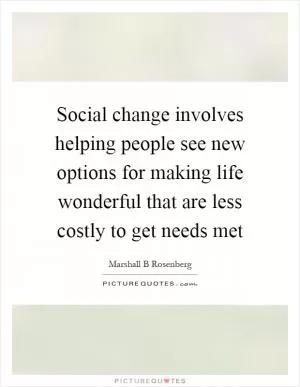 Social change involves helping people see new options for making life wonderful that are less costly to get needs met Picture Quote #1