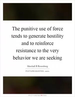 The punitive use of force tends to generate hostility and to reinforce resistance to the very behavior we are seeking Picture Quote #1