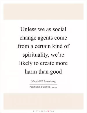 Unless we as social change agents come from a certain kind of spirituality, we’re likely to create more harm than good Picture Quote #1