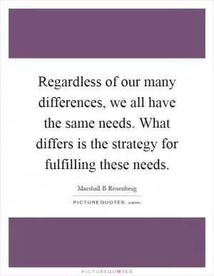 Regardless of our many differences, we all have the same needs. What differs is the strategy for fulfilling these needs Picture Quote #1