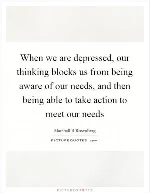 When we are depressed, our thinking blocks us from being aware of our needs, and then being able to take action to meet our needs Picture Quote #1