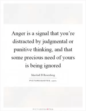 Anger is a signal that you’re distracted by judgmental or punitive thinking, and that some precious need of yours is being ignored Picture Quote #1