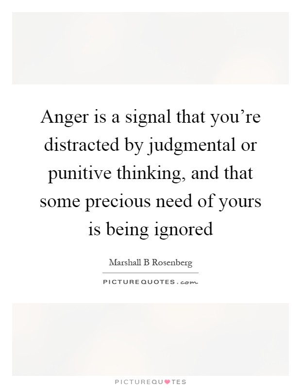 Anger is a signal that you're distracted by judgmental or punitive thinking, and that some precious need of yours is being ignored Picture Quote #1