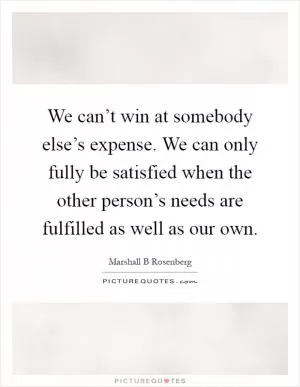 We can’t win at somebody else’s expense. We can only fully be satisfied when the other person’s needs are fulfilled as well as our own Picture Quote #1