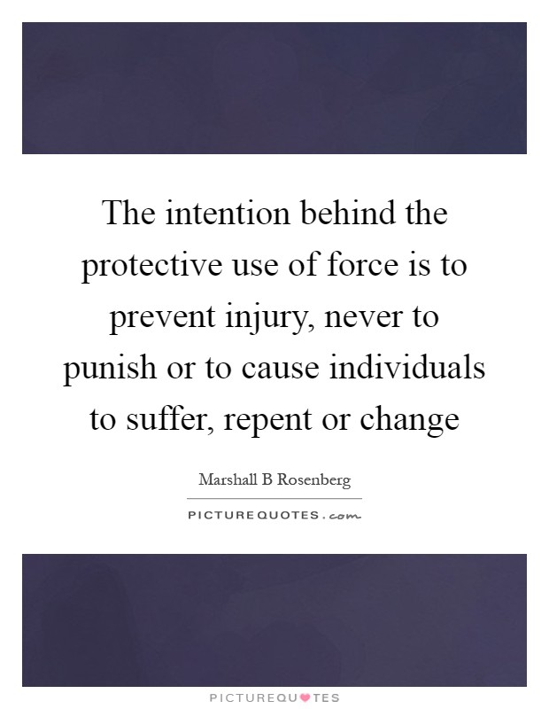 The intention behind the protective use of force is to prevent injury, never to punish or to cause individuals to suffer, repent or change Picture Quote #1