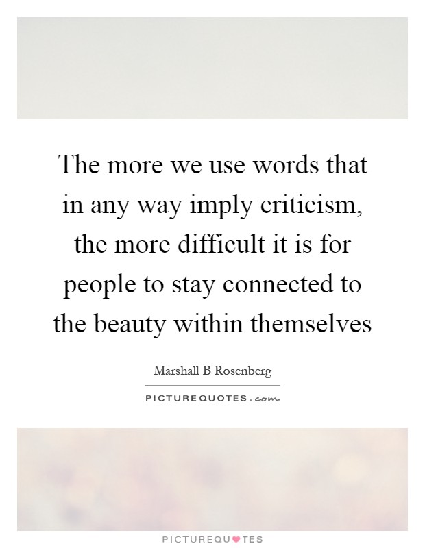 The more we use words that in any way imply criticism, the more difficult it is for people to stay connected to the beauty within themselves Picture Quote #1