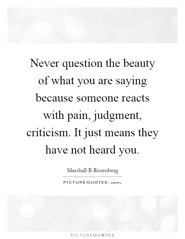 Never question the beauty of what you are saying because someone reacts with pain, judgment, criticism. It just means they have not heard you Picture Quote #1