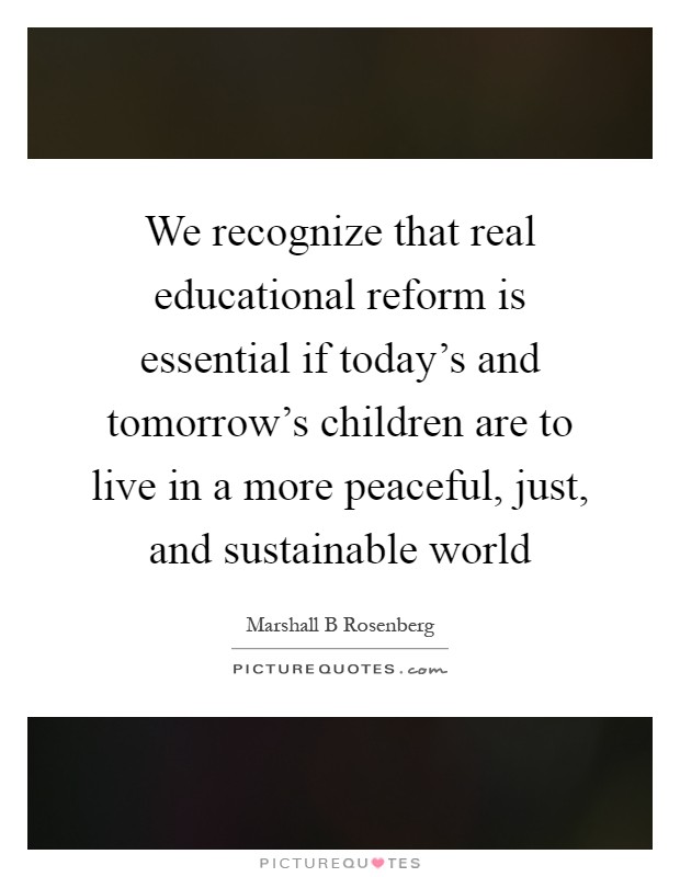 We recognize that real educational reform is essential if today's and tomorrow's children are to live in a more peaceful, just, and sustainable world Picture Quote #1