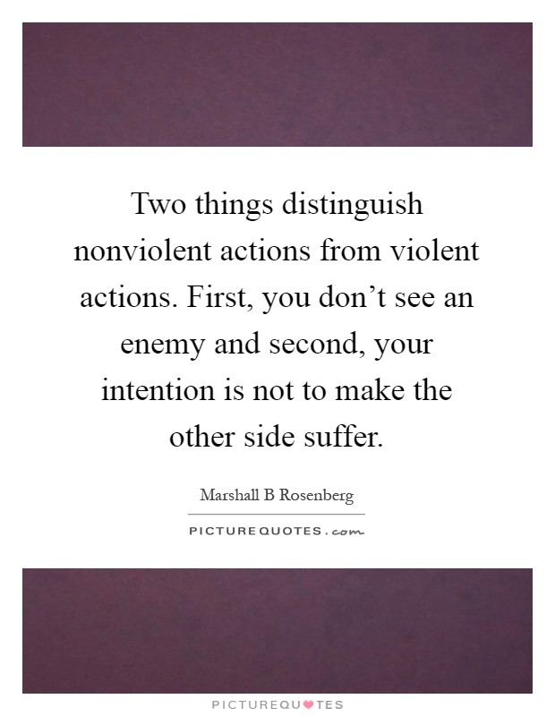 Two things distinguish nonviolent actions from violent actions. First, you don't see an enemy and second, your intention is not to make the other side suffer Picture Quote #1