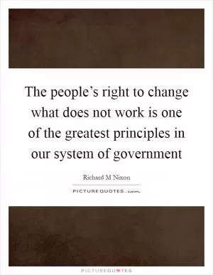 The people’s right to change what does not work is one of the greatest principles in our system of government Picture Quote #1
