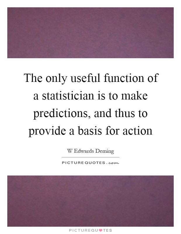 The only useful function of a statistician is to make predictions, and thus to provide a basis for action Picture Quote #1