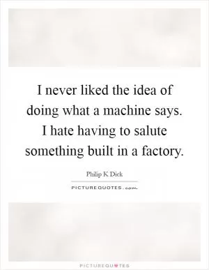 I never liked the idea of doing what a machine says. I hate having to salute something built in a factory Picture Quote #1