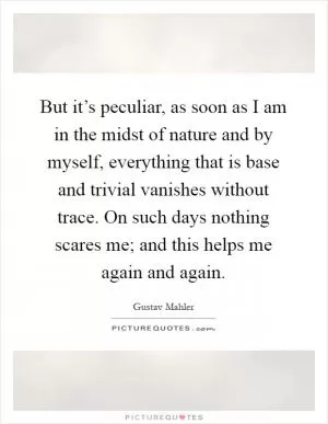 But it’s peculiar, as soon as I am in the midst of nature and by myself, everything that is base and trivial vanishes without trace. On such days nothing scares me; and this helps me again and again Picture Quote #1