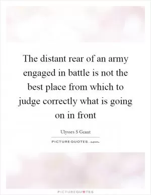 The distant rear of an army engaged in battle is not the best place from which to judge correctly what is going on in front Picture Quote #1