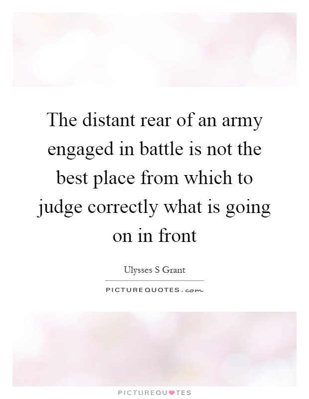 The distant rear of an army engaged in battle is not the best place from which to judge correctly what is going on in front Picture Quote #1