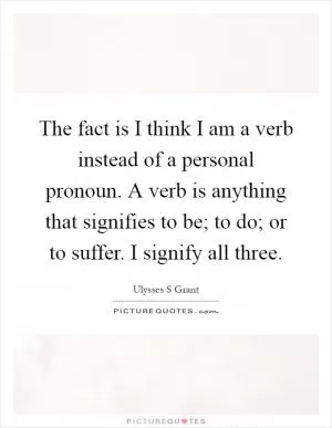 The fact is I think I am a verb instead of a personal pronoun. A verb is anything that signifies to be; to do; or to suffer. I signify all three Picture Quote #1